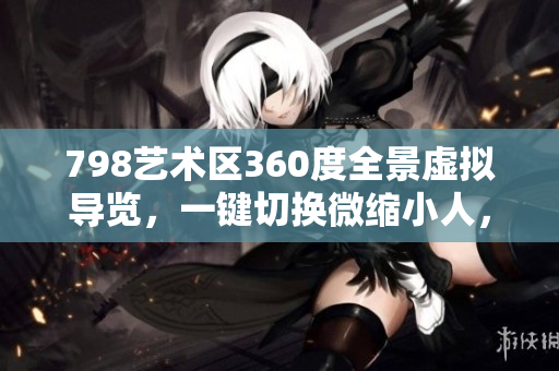 798藝術(shù)區(qū)360度全景虛擬導(dǎo)覽，一鍵切換微縮小人，探索每個角落