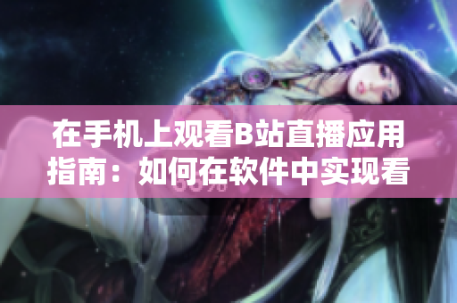 在手機(jī)上觀看B站直播應(yīng)用指南：如何在軟件中實(shí)現(xiàn)看B站直播的功能