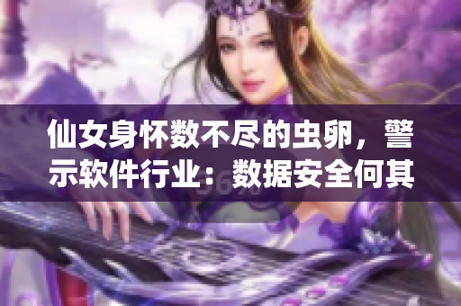 仙女身懷數(shù)不盡的蟲卵，警示軟件行業(yè)：數(shù)據(jù)安全何其重要!