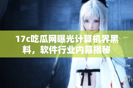 17c吃瓜網(wǎng)曝光計(jì)算機(jī)界黑料，軟件行業(yè)內(nèi)幕揭秘