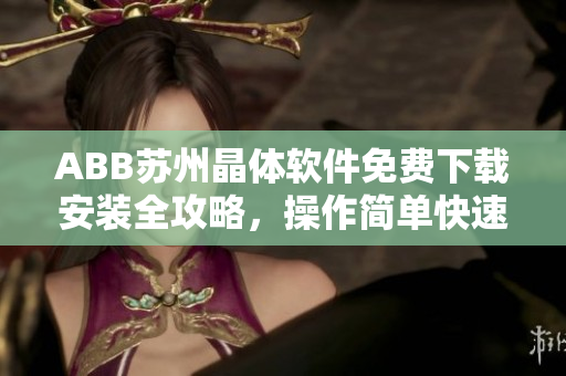 ABB蘇州晶體軟件免費(fèi)下載安裝全攻略，操作簡單快速上手