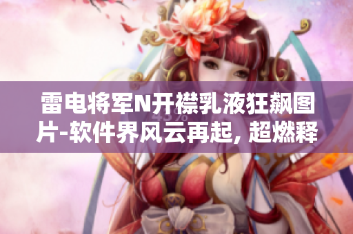 雷電將軍N開襟乳液狂飆圖片-軟件界風云再起, 超燃釋放勢能!