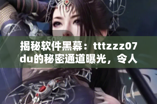 揭秘軟件黑幕：tttzzz07du的秘密通道曝光，令人震驚的內幕揭示