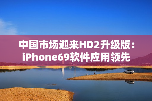 中國市場迎來HD2升級版：iPhone69軟件應(yīng)用領(lǐng)先