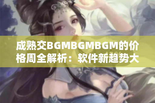 成熟交BGMBGMBGM的價格周全解析：軟件新趨勢大揭秘
