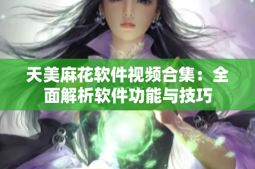 天美麻花軟件視頻合集：全面解析軟件功能與技巧