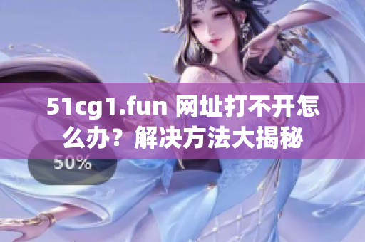 51cg1.fun 網(wǎng)址打不開怎么辦？解決方法大揭秘