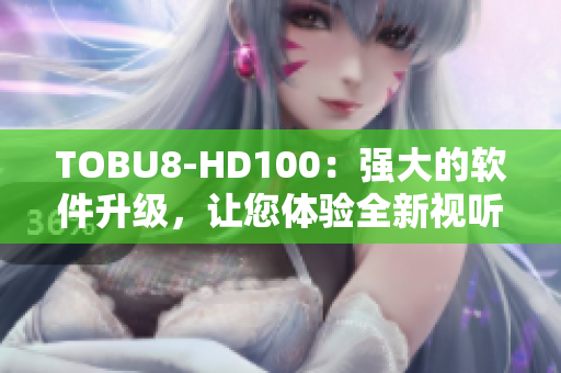 TOBU8-HD100：強(qiáng)大的軟件升級(jí)，讓您體驗(yàn)全新視聽享受