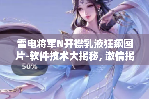 雷電將軍N開(kāi)襟乳液狂飆圖片-軟件技術(shù)大揭秘, 激情揭曉!