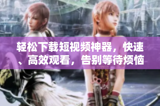 輕松下載短視頻神器，快速、高效觀看，告別等待煩惱