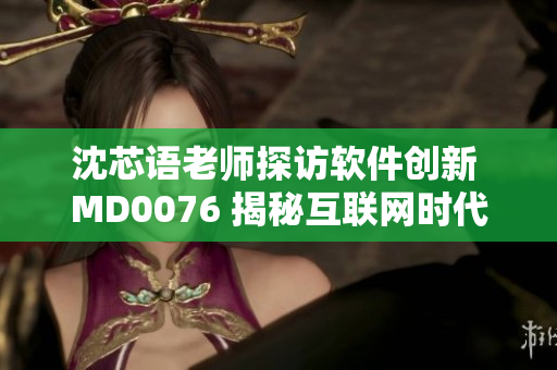 沈芯語老師探訪軟件創(chuàng)新 MD0076 揭秘互聯(lián)網(wǎng)時代前沿趨勢