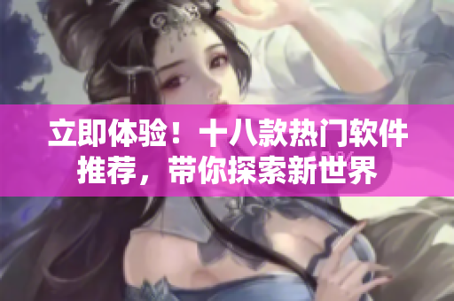 立即體驗(yàn)！十八款熱門軟件推薦，帶你探索新世界