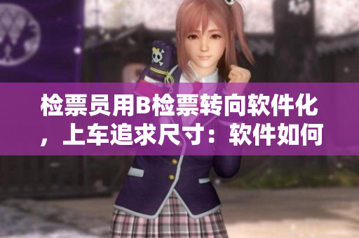 檢票員用B檢票轉(zhuǎn)向軟件化，上車追求尺寸：軟件如何提升檢票效率