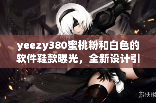 yeezy380蜜桃粉和白色的軟件鞋款曝光，全新設(shè)計引領(lǐng)時尚潮流