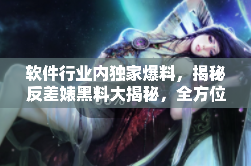 軟件行業(yè)內(nèi)獨家爆料，揭秘反差婊黑料大揭秘，全方位解讀萬里長征大事件