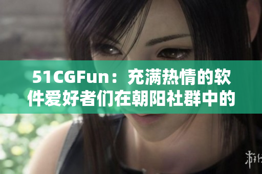 51CGFun：充滿熱情的軟件愛好者們在朝陽社群中的探討