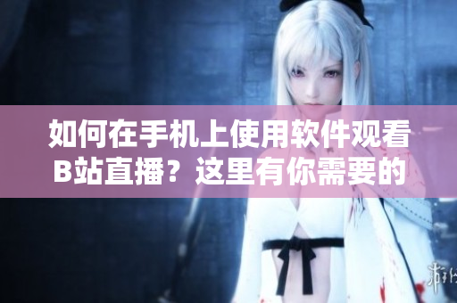 如何在手機上使用軟件觀看B站直播？這里有你需要的指南