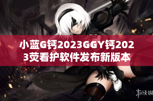 小藍G鈣2023GGY鈣2023熒看護軟件發(fā)布新版本