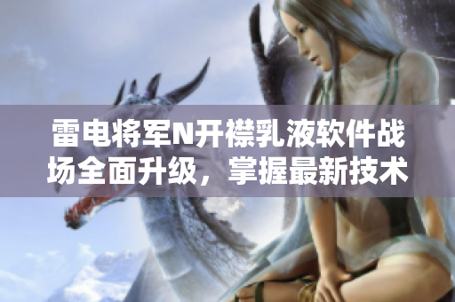 雷電將軍N開襟乳液軟件戰(zhàn)場全面升級，掌握最新技術(shù)！
