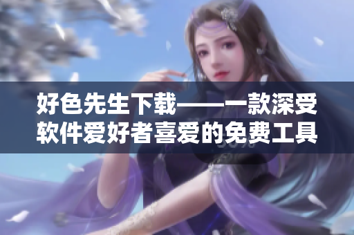 好色先生下載——一款深受軟件愛(ài)好者喜愛(ài)的免費(fèi)工具【技術(shù)分享】