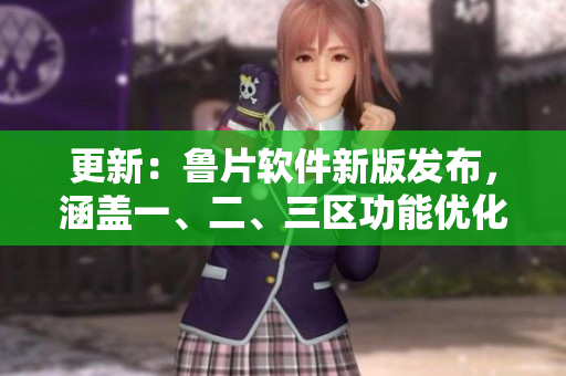 更新：魯片軟件新版發(fā)布，涵蓋一、二、三區(qū)功能優(yōu)化