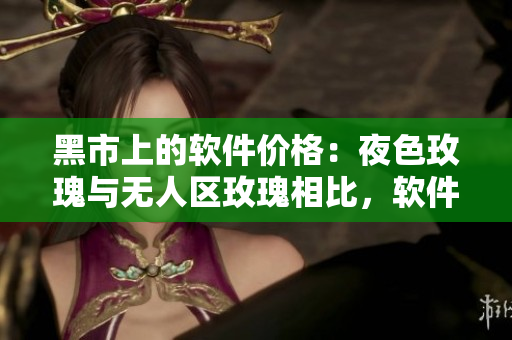 黑市上的軟件價(jià)格：夜色玫瑰與無人區(qū)玫瑰相比，軟件價(jià)格高出多少？