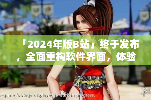 「2024年版B站」終于發(fā)布,全面重構(gòu)軟件界面,體驗(yàn)升級(jí)! 「2024年版B站」終于發(fā)布,全面重構(gòu)軟件界面,體驗(yàn)升級(jí)!