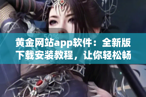 黃金網(wǎng)站app軟件：全新版下載安裝教程，讓你輕松暢玩金融市場(chǎng)