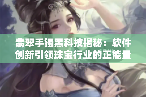 翡翠手鐲黑科技揭秘：軟件創(chuàng)新引領(lǐng)珠寶行業(yè)的正能量