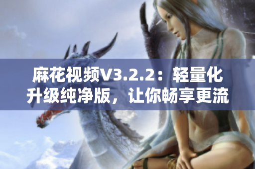 麻花視頻V3.2.2：輕量化升級(jí)純凈版，讓你暢享更流暢的觀影體驗(yàn)！
