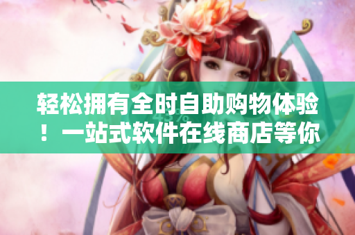 輕松擁有全時(shí)自助購(gòu)物體驗(yàn)！一站式軟件在線商店等你來(lái)！