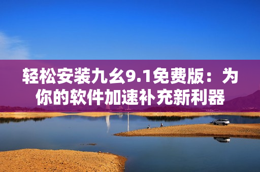 輕松安裝九幺9.1免費版：為你的軟件加速補充新利器