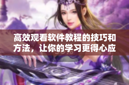 高效觀看軟件教程的技巧和方法，讓你的學(xué)習(xí)更得心應(yīng)手