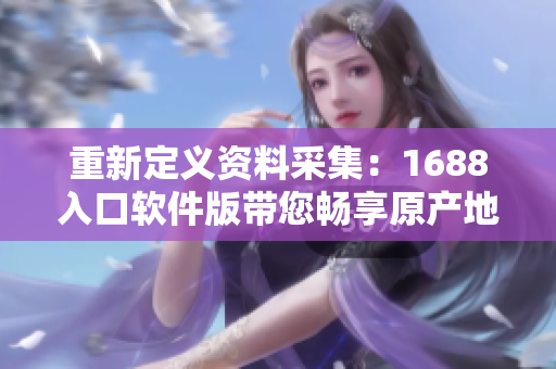 重新定義資料采集：1688入口軟件版帶您暢享原產(chǎn)地購物
