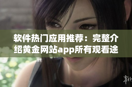 軟件熱門應(yīng)用推薦：完整介紹黃金網(wǎng)站app所有觀看途徑