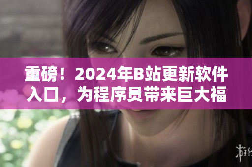 重磅！2024年B站更新軟件入口，為程序員帶來(lái)巨大福音！