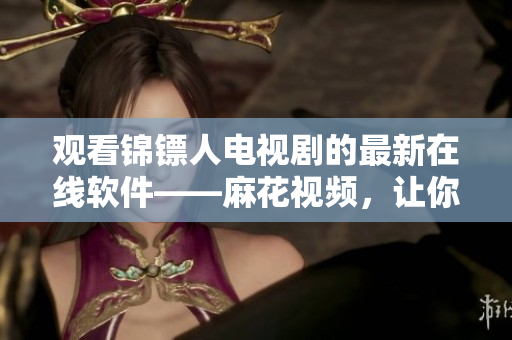 觀看錦鏢人電視劇的最新在線軟件——麻花視頻，讓你盡情暢享高清影像。