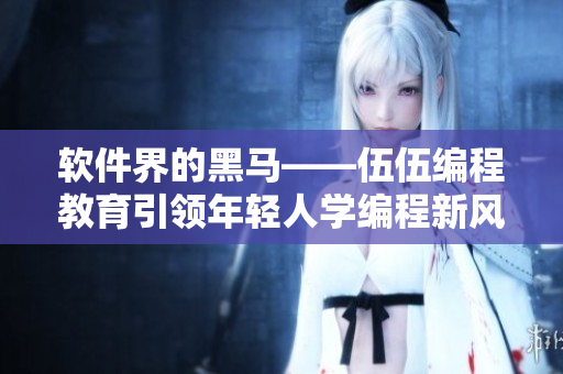 軟件界的黑馬——伍伍編程教育引領(lǐng)年輕人學編程新風尚 軟件界的黑馬——伍伍編程教育引領(lǐng)年輕人學編程新風尚