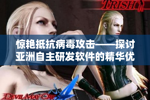 驚艷抵抗病毒攻擊——探討亞洲自主研發(fā)軟件的精華優(yōu)勢