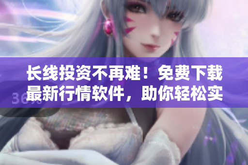 長線投資不再難！免費下載最新行情軟件，助你輕松實現(xiàn)持續(xù)穩(wěn)健盈利！