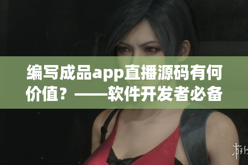 編寫成品app直播源碼有何價(jià)值？——軟件開發(fā)者必備技能！