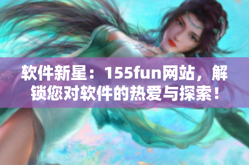 軟件新星：155fun網(wǎng)站，解鎖您對(duì)軟件的熱愛(ài)與探索！