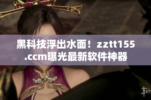 黑科技浮出水面！zztt155.ccm曝光最新軟件神器