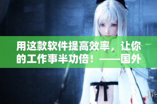 用這款軟件提高效率，讓你的工作事半功倍！——國外IT網(wǎng)站對軟件的推薦