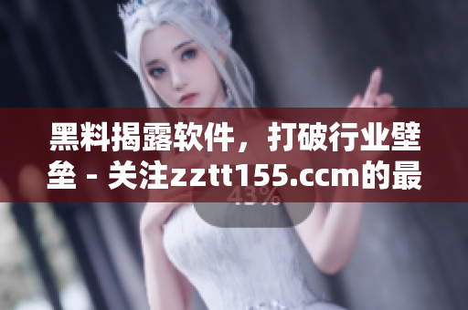 黑料揭露軟件，打破行業(yè)壁壘 - 關注zztt155.ccm的最新進展