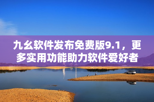 九幺軟件發(fā)布免費版9.1，更多實用功能助力軟件愛好者