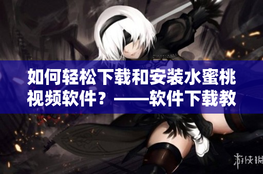 如何輕松下載和安裝水蜜桃視頻軟件？——軟件下載教程和安裝指南