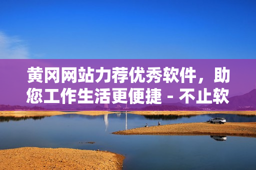 黃岡網(wǎng)站力薦優(yōu)秀軟件，助您工作生活更便捷 - 不止軟件分享