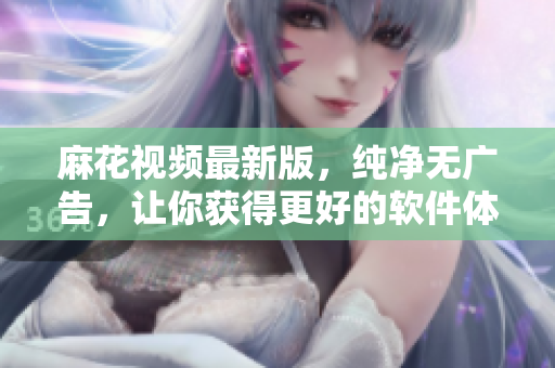 麻花視頻最新版，純凈無(wú)廣告，讓你獲得更好的軟件體驗(yàn)！