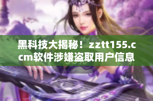 黑科技大揭秘！zztt155.ccm軟件涉嫌盜取用戶信息！